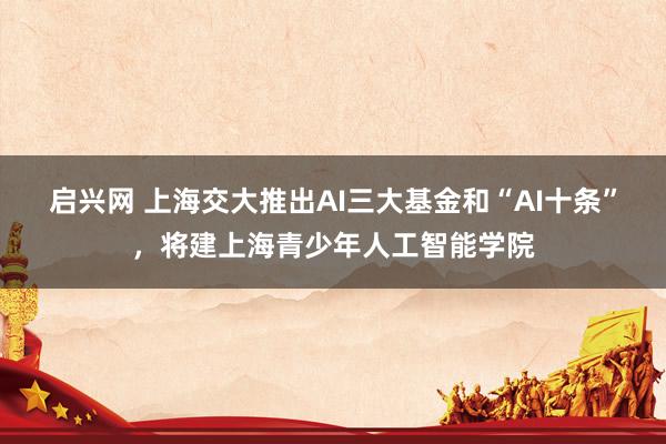 启兴网 上海交大推出AI三大基金和“AI十条”，将建上海青少年人工智能学院