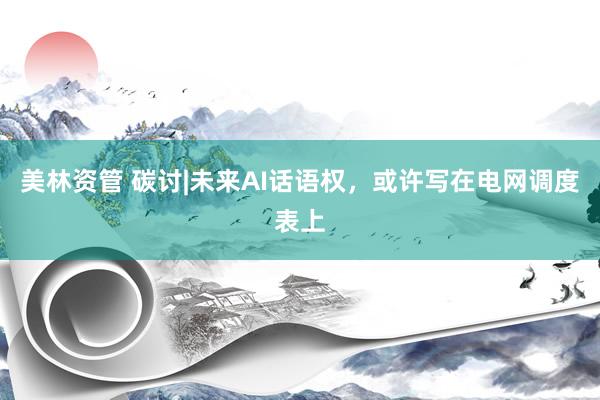 美林资管 碳讨|未来AI话语权，或许写在电网调度表上