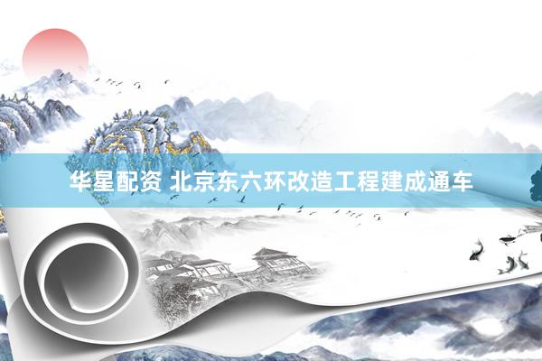 华星配资 北京东六环改造工程建成通车