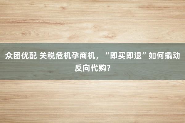 众团优配 关税危机孕商机，“即买即退”如何撬动反向代购？
