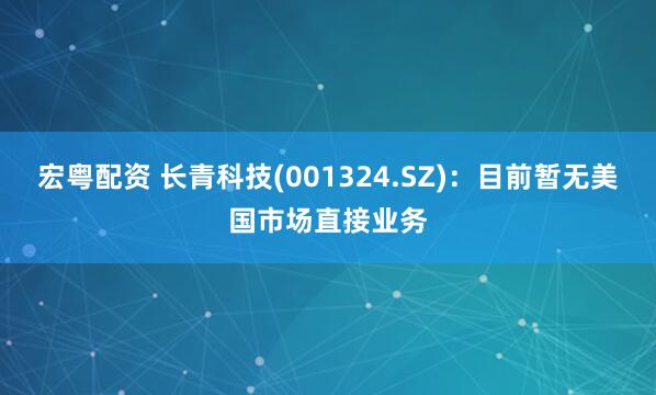 宏粤配资 长青科技(001324.SZ)：目前暂无美国市场直接业务