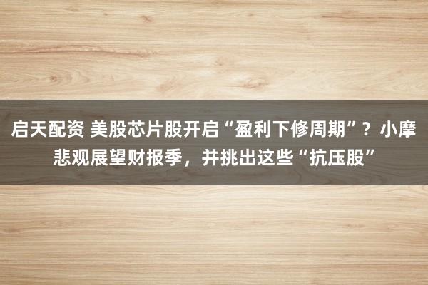 启天配资 美股芯片股开启“盈利下修周期”？小摩悲观展望财报季，并挑出这些“抗压股”