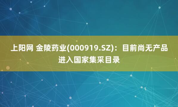 上阳网 金陵药业(000919.SZ)：目前尚无产品进入国家集采目录