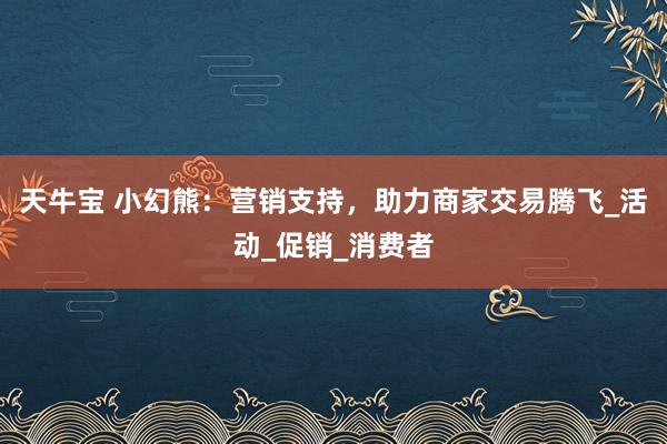 天牛宝 小幻熊：营销支持，助力商家交易腾飞_活动_促销_消费者