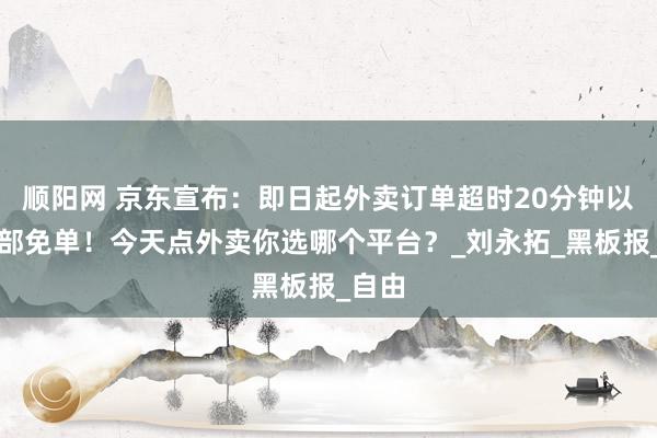 顺阳网 京东宣布：即日起外卖订单超时20分钟以上全部免单！今天点外卖你选哪个平台？_刘永拓_黑板报_自由