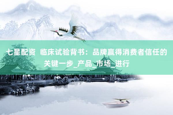 七星配资  临床试验背书：品牌赢得消费者信任的关键一步_产品_市场_进行