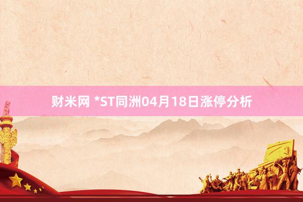 财米网 *ST同洲04月18日涨停分析