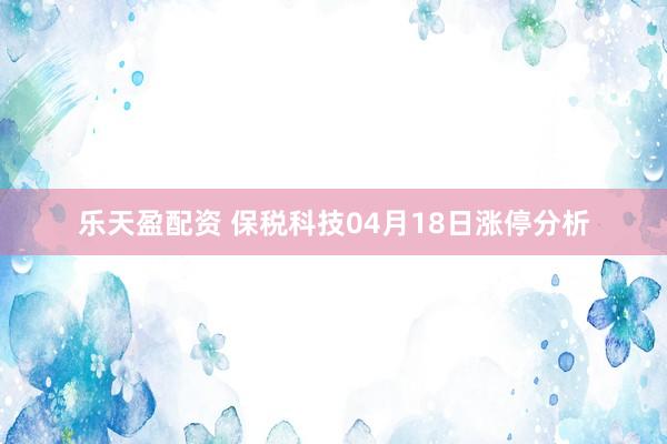 乐天盈配资 保税科技04月18日涨停分析