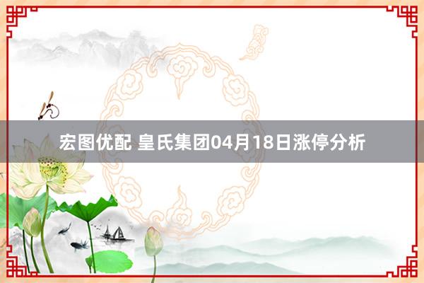 宏图优配 皇氏集团04月18日涨停分析