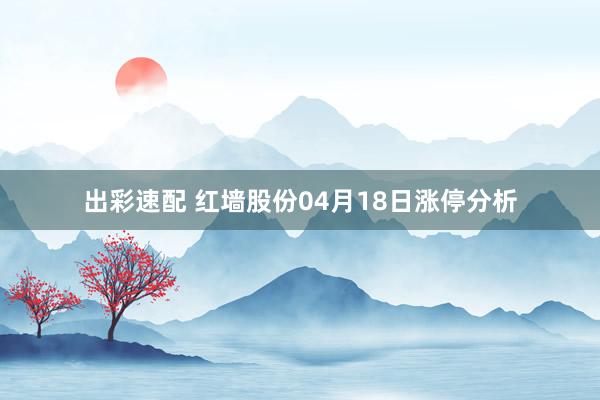 出彩速配 红墙股份04月18日涨停分析