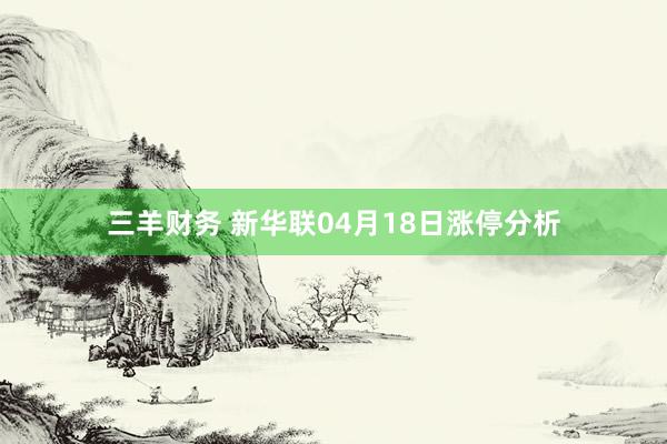 三羊财务 新华联04月18日涨停分析