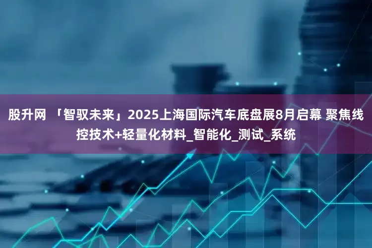 股升网 「智驭未来」2025上海国际汽车底盘展8月启幕 聚焦线控技术+轻量化材料_智能化_测试_系统