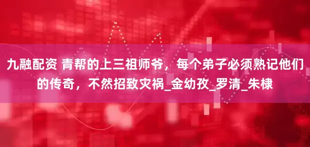 九融配资 青帮的上三祖师爷，每个弟子必须熟记他们的传奇，不然招致灾祸_金幼孜_罗清_朱棣