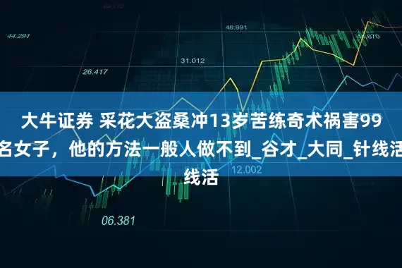 大牛证券 采花大盗桑冲13岁苦练奇术祸害99名女子，他的方法一般人做不到_谷才_大同_针线活