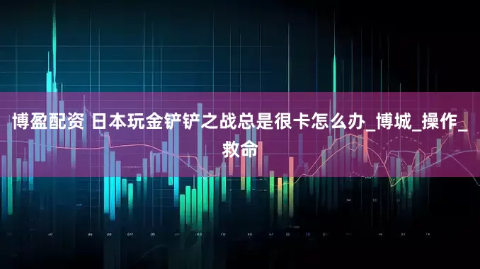博盈配资 日本玩金铲铲之战总是很卡怎么办_博城_操作_救命