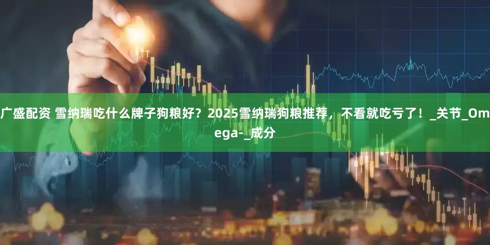 广盛配资 雪纳瑞吃什么牌子狗粮好？2025雪纳瑞狗粮推荐，不看就吃亏了！_关节_Omega-_成分