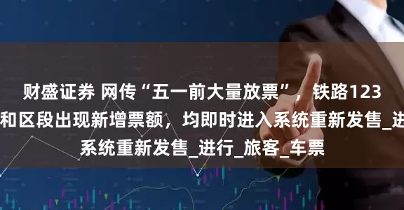 财盛证券 网传“五一前大量放票”，铁路12306：个别方向和区段出现新增票额，均即时进入系统重新发售_进行_旅客_车票