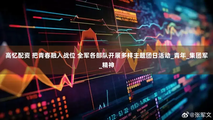 高忆配资 把青春融入战位 全军各部队开展多样主题团日活动_青年_集团军_精神