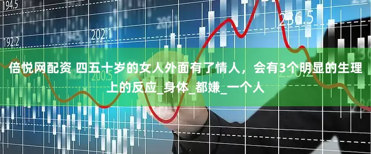 倍悦网配资 四五十岁的女人外面有了情人，会有3个明显的生理上的反应_身体_都嫌_一个人