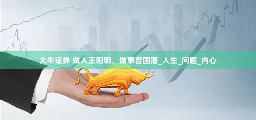 大牛证券 做人王阳明，做事曾国藩_人生_问题_内心