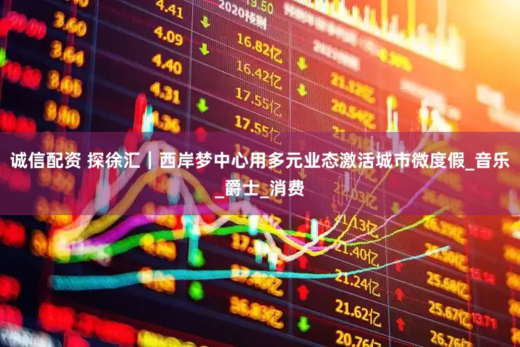 诚信配资 探徐汇｜西岸梦中心用多元业态激活城市微度假_音乐_爵士_消费