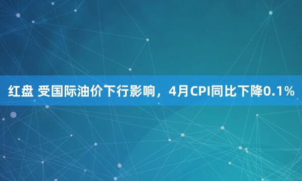 红盘 受国际油价下行影响，4月CPI同比下降0.1%