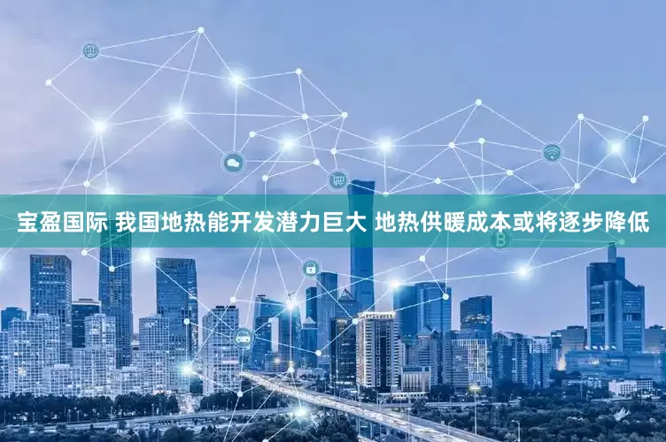 宝盈国际 我国地热能开发潜力巨大 地热供暖成本或将逐步降低