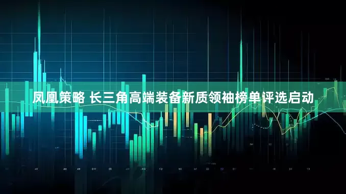 凤凰策略 长三角高端装备新质领袖榜单评选启动