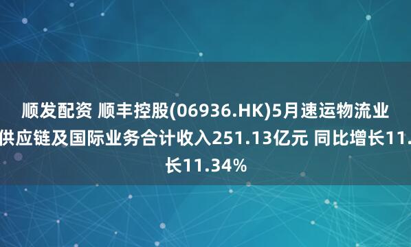 顺发配资 顺丰控股(06936.HK)5月速运物流业务、供应链及国际业务合计收入251.13亿元 同比增长11.34%