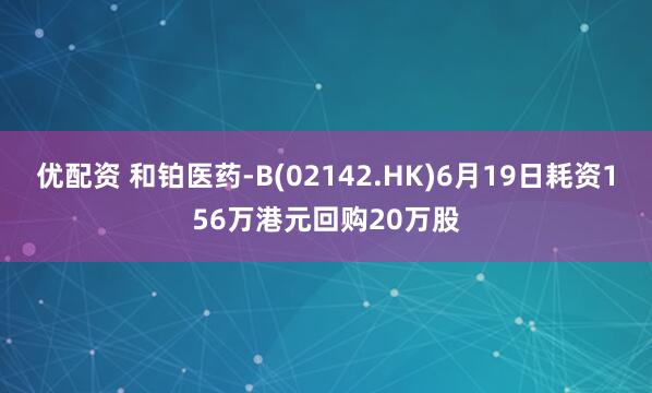 优配资 和铂医药-B(02142.HK)6月19日耗资156万港元回购20万股