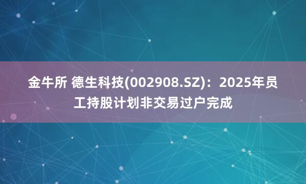 金牛所 德生科技(002908.SZ)：2025年员工持股计划非交易过户完成