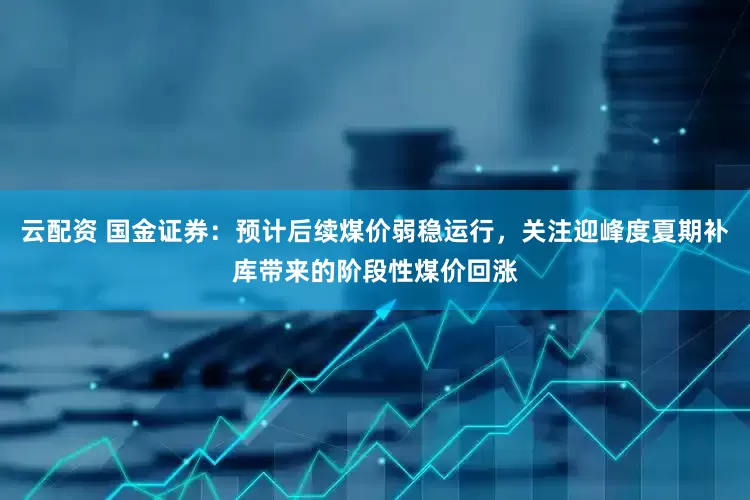 云配资 国金证券：预计后续煤价弱稳运行，关注迎峰度夏期补库带来的阶段性煤价回涨