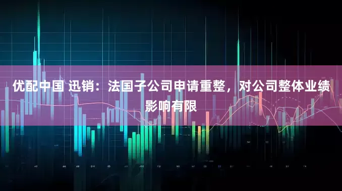 优配中国 迅销：法国子公司申请重整，对公司整体业绩影响有限