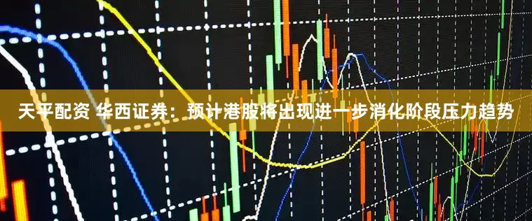 天平配资 华西证券：预计港股将出现进一步消化阶段压力趋势