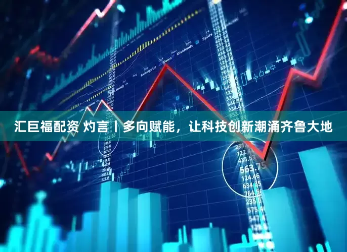 汇巨福配资 灼言丨多向赋能，让科技创新潮涌齐鲁大地