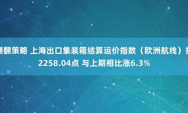 翻翻策略 上海出口集装箱结算运价指数（欧洲航线）报2258.04点 与上期相比涨6.3%