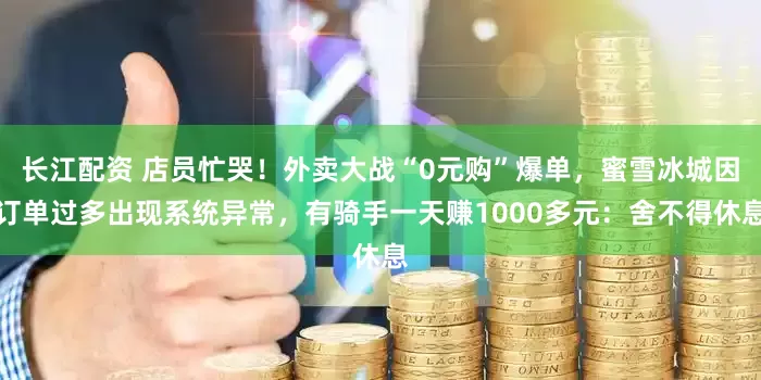 长江配资 店员忙哭！外卖大战“0元购”爆单，蜜雪冰城因订单过多出现系统异常，有骑手一天赚1000多元：舍不得休息