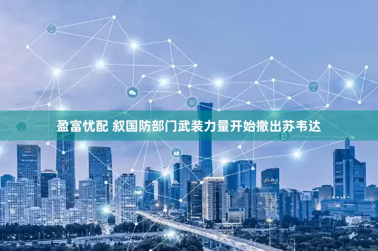 盈富忧配 叙国防部门武装力量开始撤出苏韦达