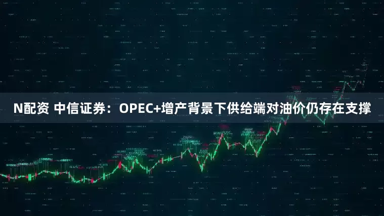 N配资 中信证券：OPEC+增产背景下供给端对油价仍存在支撑