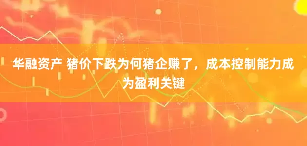 华融资产 猪价下跌为何猪企赚了，成本控制能力成为盈利关键