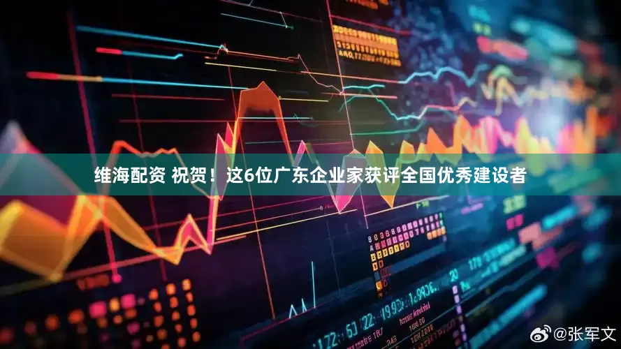 维海配资 祝贺！这6位广东企业家获评全国优秀建设者