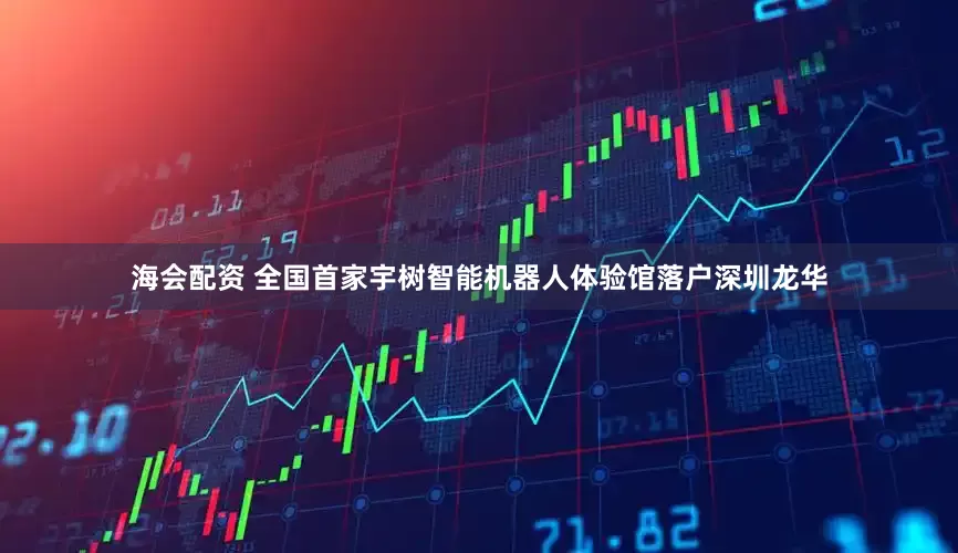 海会配资 全国首家宇树智能机器人体验馆落户深圳龙华