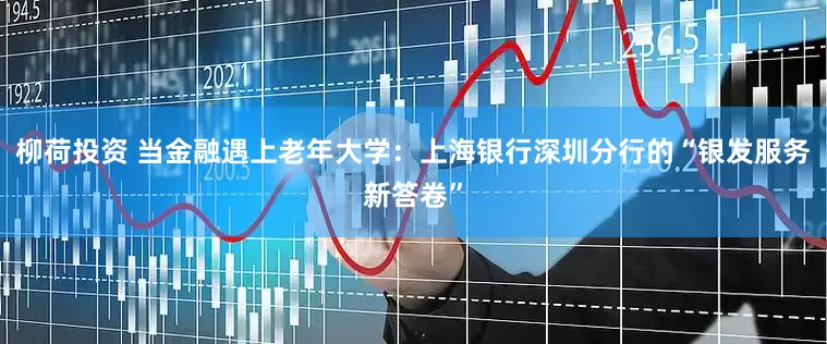 柳荷投资 当金融遇上老年大学：上海银行深圳分行的“银发服务新答卷”