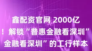 鑫配资官网 2000亿级答卷出炉！解锁“普惠金融看深圳”的工行样本