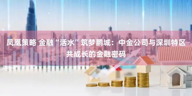 凤凰策略 金融“活水”筑梦鹏城：中金公司与深圳特区共成长的金融密码