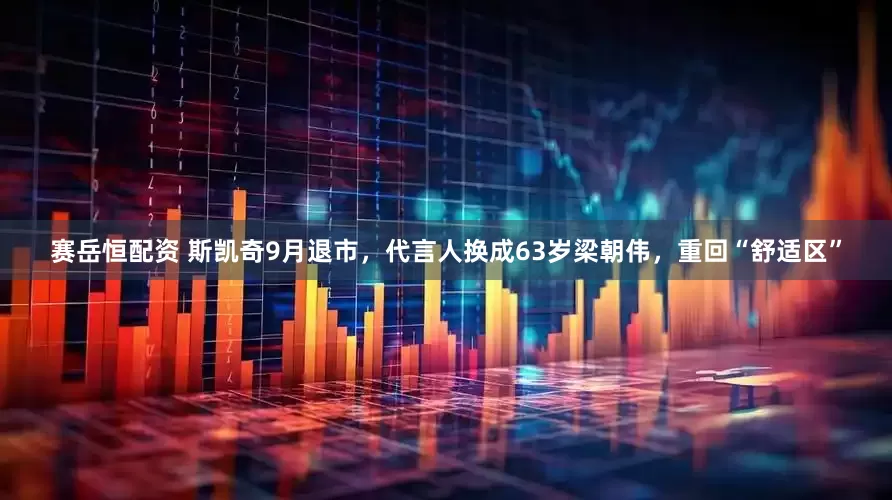 赛岳恒配资 斯凯奇9月退市，代言人换成63岁梁朝伟，重回“舒适区”