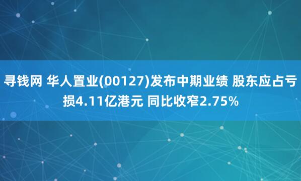 寻钱网 华人置业(00127)发布中期业绩 股东应占亏损4.11亿港元 同比收窄2.75%