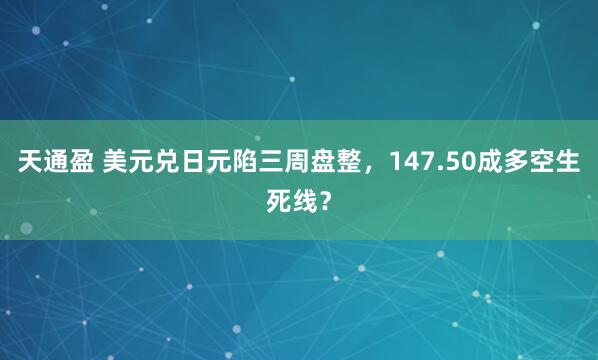 天通盈 美元兑日元陷三周盘整，147.50成多空生死线？