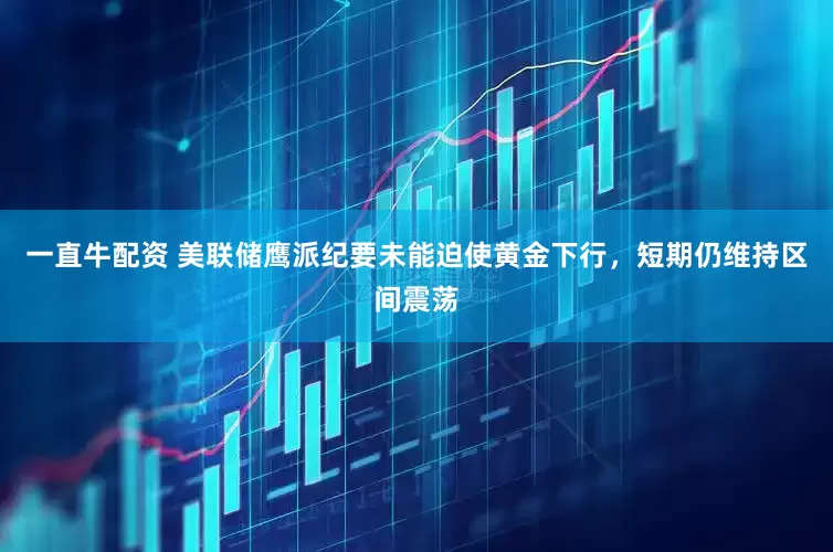 一直牛配资 美联储鹰派纪要未能迫使黄金下行，短期仍维持区间震荡