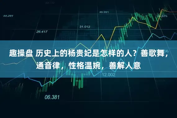 趣操盘 历史上的杨贵妃是怎样的人？善歌舞，通音律，性格温婉，善解人意